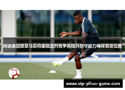 阿诺德加盟皇马后将面临激烈竞争需提升防守能力确保首发位置