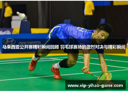 马来西亚公开赛精彩瞬间回顾 羽毛球赛场的激烈对决与精彩瞬间